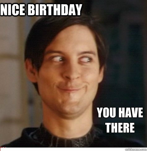               Nice Birthday  you have 
there -                Nice Birthday  you have 
there  Creepy Tobey Maguire