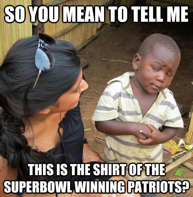 so you mean to tell me this is the shirt of the Superbowl winning patriots?  Skeptical 3rd World Child