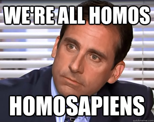 we're all homos homosapiens  Idiot Michael Scott