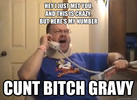 Hey I just Met You, 
And this is Crazy, 
But here's my number Cunt Bitch gravy - Hey I just Met You, 
And this is Crazy, 
But here's my number Cunt Bitch gravy  Tourettes