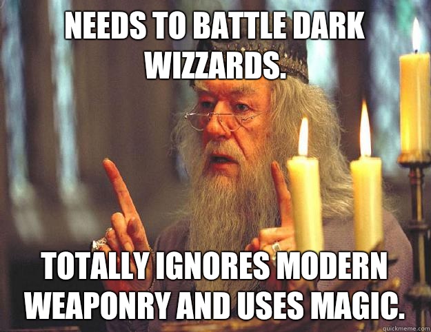 Needs to battle dark wizzards. Totally ignores modern weaponry and uses magic.  Scumbag Dumbledore