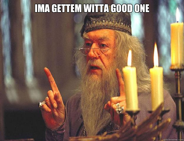 Ima gettem witta good one   Dumbledore