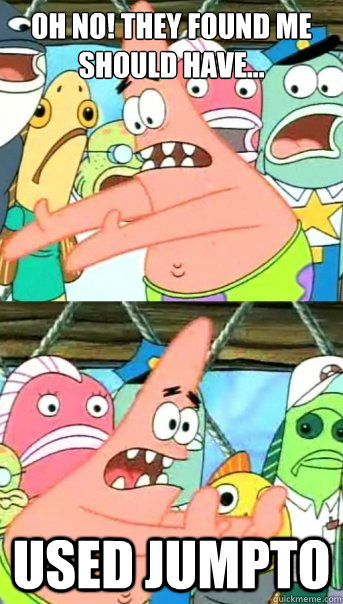 OH NO! THEY FOUND ME
Should have... USED JUMPTO  Push it somewhere else Patrick