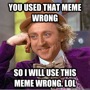 you used that meme wrong So i will use this meme wrong. LOL  Creepy Wonka