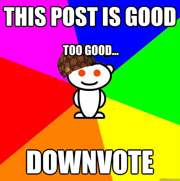 THIS POST IS GOOD DOWNVOTE TOO GOOD...  Scumbag Redditor