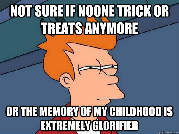 Not sure if noone trick or treats anymore or the memory of my childhood is extremely glorified  Futurama Fry