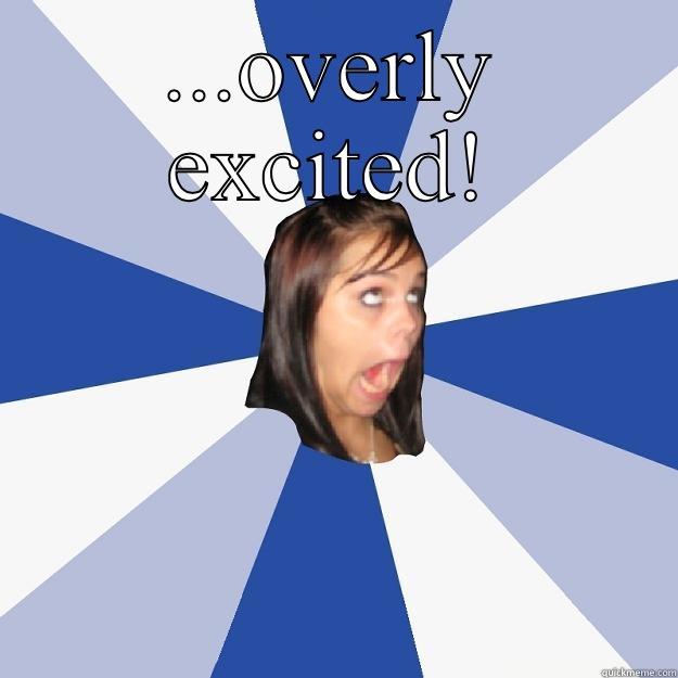 ...OVERLY EXCITED!  Annoying Facebook Girl