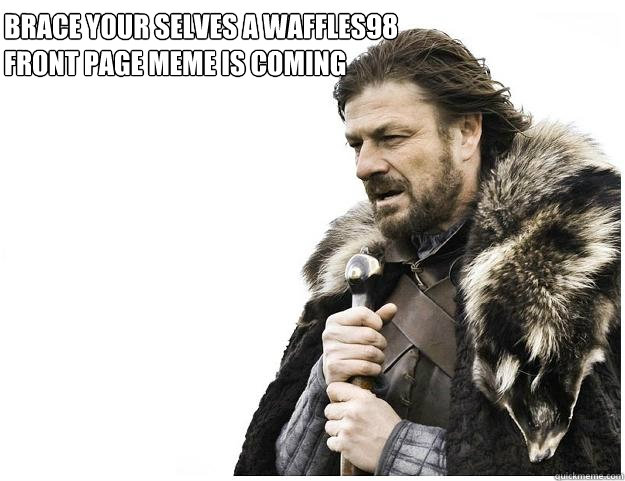 brace your selves a waffles98 front page meme is coming  Imminent Ned