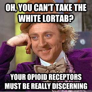 oh, you can't take the white Lortab? your opioid receptors must be really discerning  Condescending Wonka