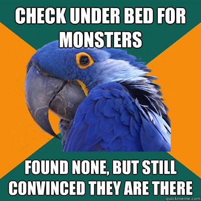 Check under bed for monsters found none, but still convinced they are there  Paranoid Parrot