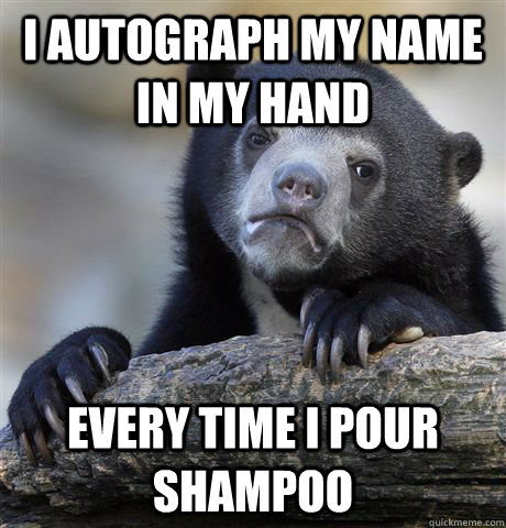 I autograph my name in my hand every time i pour shampoo  Confession Bear