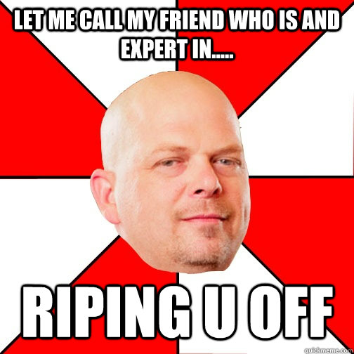 let me call my friend who is and expert in.....  riping u off  Pawn Star