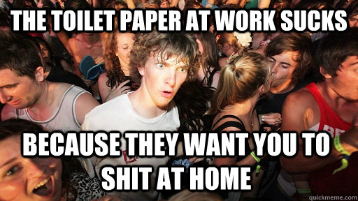 the toilet paper at work sucks because they want you to shit at home - the toilet paper at work sucks because they want you to shit at home  Sudden Clarity Clarence