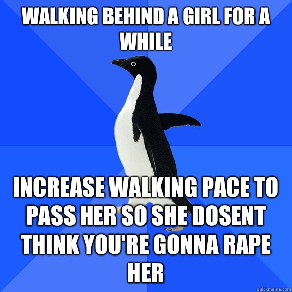 Walking behind a girl for a while Increase walking pace to pass her so she dosent think you're gonna rape her  Socially Awkward Penguin