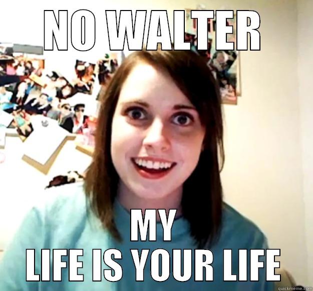 NO WALTER MY LIFE IS YOUR LIFE Overly Attached Girlfriend