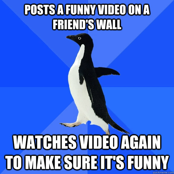 Posts a funny video on a friend's wall watches video again to make sure it's funny  Socially Awkward Penguin
