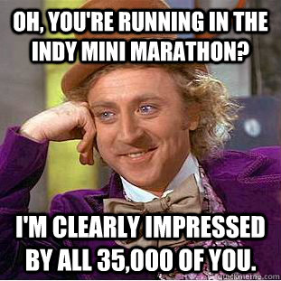 Oh, You're running in the Indy Mini Marathon? I'm clearly impressed by all 35,000 of you.  Creepy Wonka