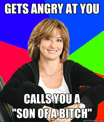 Gets angry at you Calls you a 
