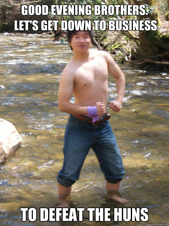 Good evening brothers.
 Let's get down to business To defeat the huns  get down to business