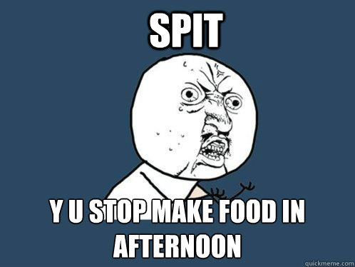 Spit y u stop make food in afternoon  Y U No