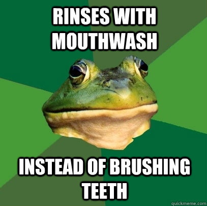 Rinses with mouthwash instead of brushing teeth  Foul Bachelor Frog