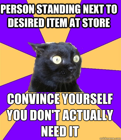 person standing next to desired item at store   convince yourself you don't actually need it   Anxiety Cat
