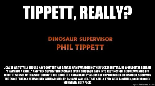 Tippett, really? ...cause we totally should have gotten that badass game warden motherfucker instead. He would have been all 