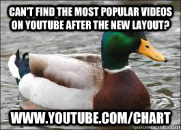 can't find the most popular videos on youtube after the new layout? www.youtube.com/chart  Good Advice Duck