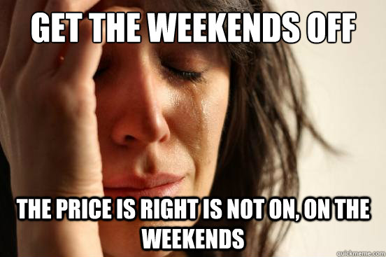 Get the weekends off The price is right is not on, on the weekends  First World Problems