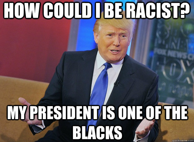 How could I be racist? my president is one of the blacks - How could I be racist? my president is one of the blacks  Oblivious Donald Trump