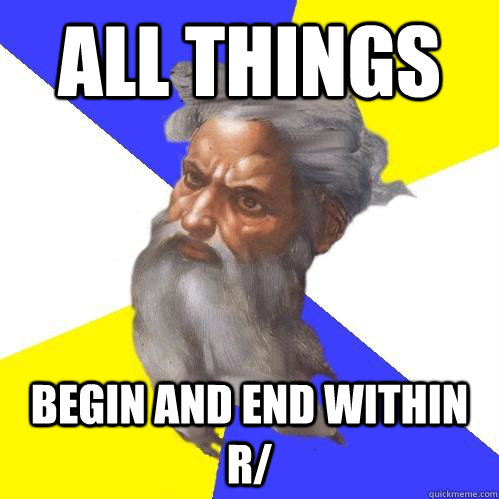 all things  begin and end within r/  Advice God