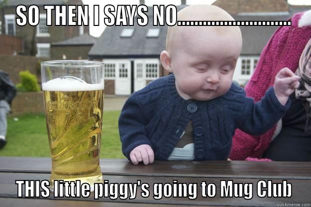 SO THEN I SAYS NO........................... THIS LITTLE PIGGY'S GOING TO MUG CLUB drunk baby