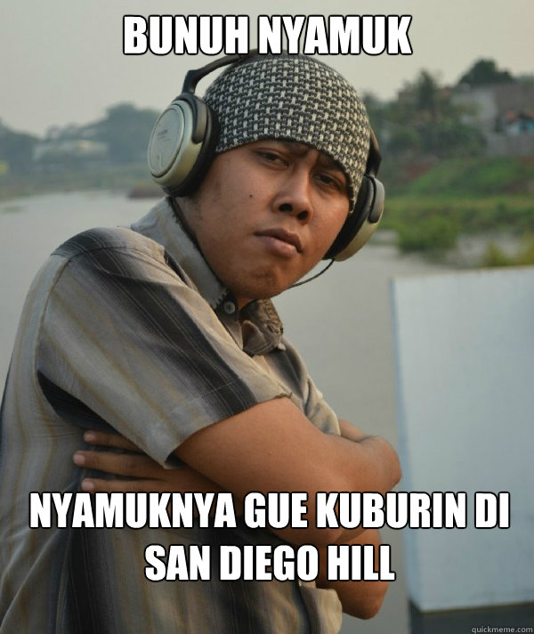 bunuh nyamuk nyamuknya gue kuburin di 
san diego hill   Amin Rich Man