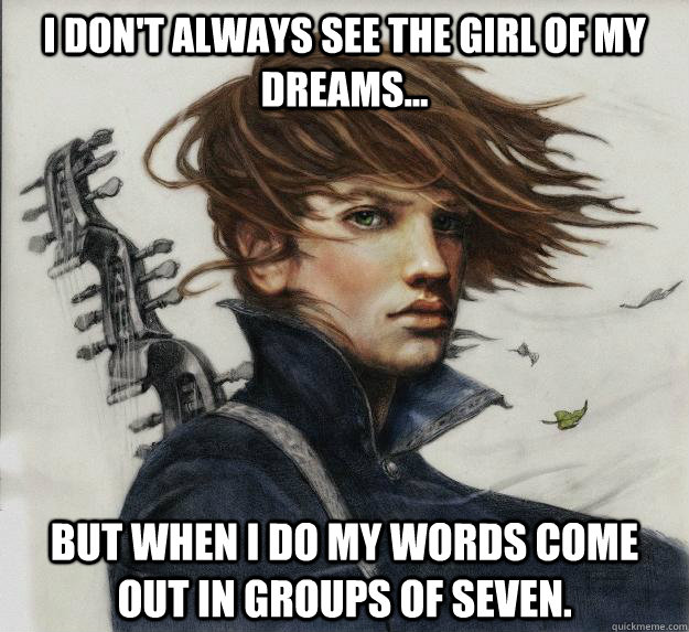 I don't always see the girl of my dreams... but when I do my words come out in groups of seven.  Advice Kvothe