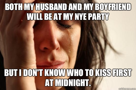 Both my husband and my boyfriend will be at my NYE party but I don't know who to kiss first at midnight.   First World Problems