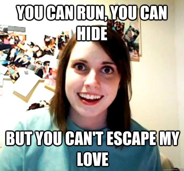 You can run, you can hide  but you can't escape my love  Overly Attached Girlfriend