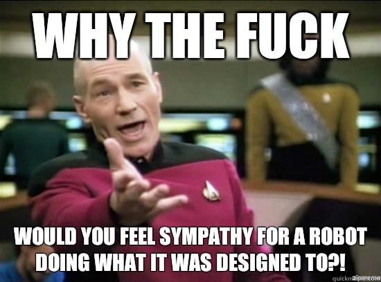 Why the fuck Would you feel sympathy for a robot doing what it was designed to?!  Annoyed Picard HD