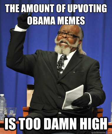 the amount of upvoting obama memes is too damn high  The Rent Is Too Damn High