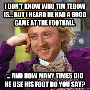 I don't know who Tim Tebow is... but I heard he had a good game at the football. ... and how many times did he use his foot do you say?  Condescending Wonka