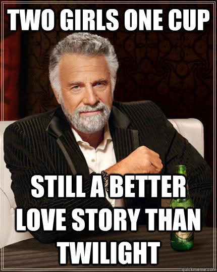 Two girls one cup still a better love story than twilight  The Most Interesting Man In The World