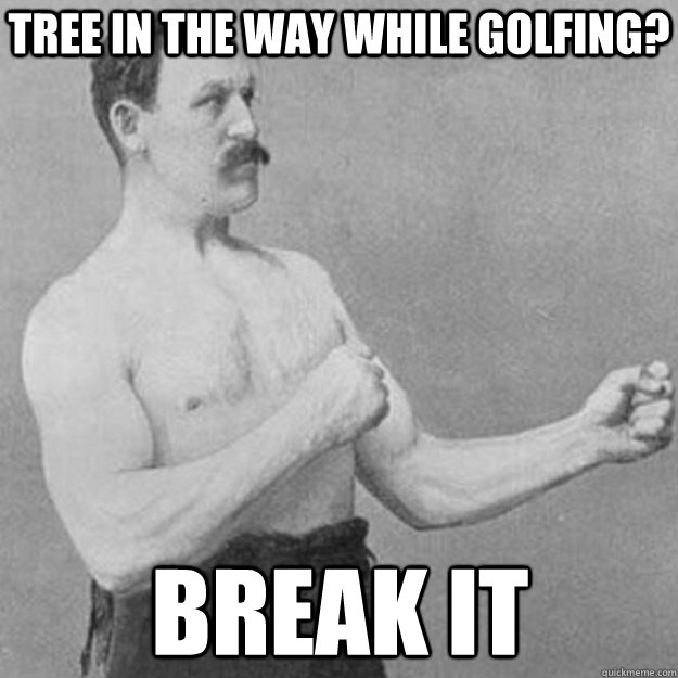 Tree in the way while golfing? BREAK IT  overly manly man