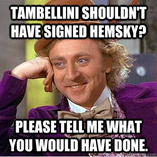 tambellini shouldn't have signed hemsky? Please tell me what you would have done.  Creepy Wonka