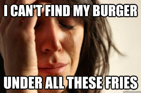 I can't find my burger under all these fries  First World Problems
