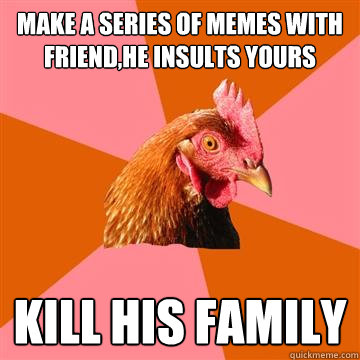 make a series of memes with friend,he insults yours kill his family  Anti-Joke Chicken