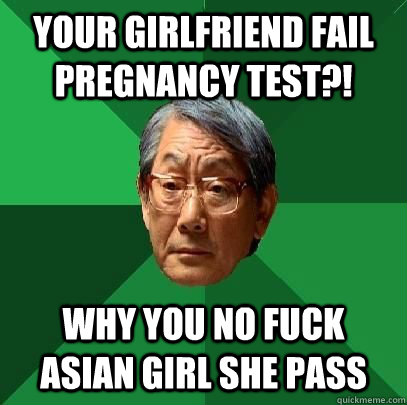 your girlfriend fail pregnancy test?! WHY YOU NO FUCK ASIAN GIRL SHE PASS  High Expectations Asian Father