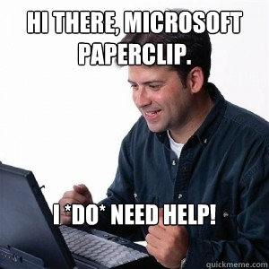 HI THERE, MICROSOFT PAPERCLIP. I *DO* NEED HELP! - HI THERE, MICROSOFT PAPERCLIP. I *DO* NEED HELP!  Lonely Computer Guy
