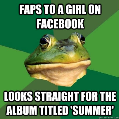 faps to a girl on facebook Looks straight for the album titled 'Summer'  Foul Bachelor Frog