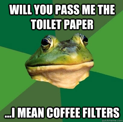 Will you pass me the Toilet paper ...I mean coffee filters  Foul Bachelor Frog