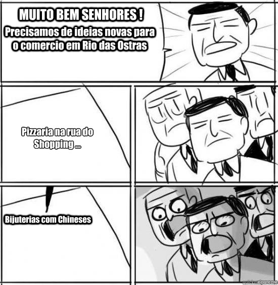 MUITO BEM SENHORES ! Precisamos de ideias novas para o comercio em Rio das Ostras Pizzaria na rua do 
Shopping ... Bijuterias com Chineses  alright gentlemen
