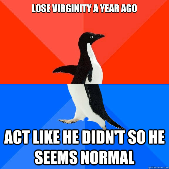 Lose Virginity a year ago Act like he didn't so he seems normal  Socially Awesome Awkward Penguin